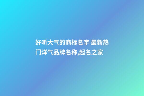 好听大气的商标名字 最新热门洋气品牌名称,起名之家-第1张-商标起名-玄机派